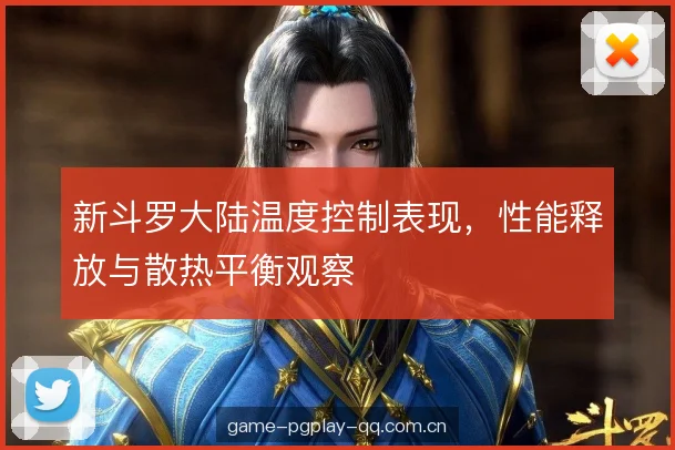 新斗罗大陆温度控制表现，性能释放与散热平衡观察